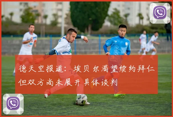 德天空报道：埃贝尔渴望续约拜仁但双方尚未展开具体谈判