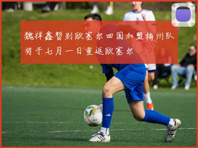 魏祥鑫暂别欧塞尔回国加盟梅州队将于七月一日重返欧塞尔