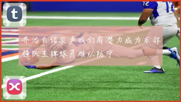 乔治自信发声我们有潜力成为东部强队王牌球员难以防守