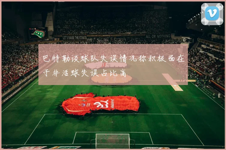 巴特勒谈球队失误情况称积极面在于非活球失误占比高