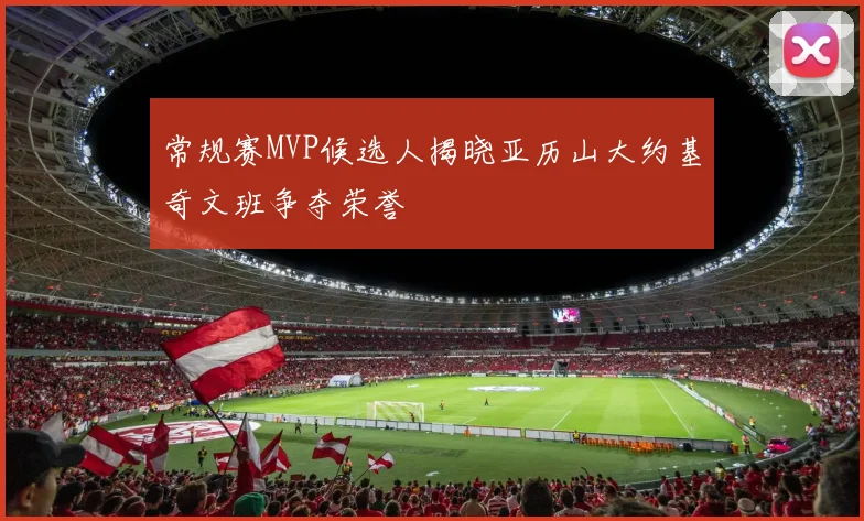 常规赛MVP候选人揭晓亚历山大约基奇文班争夺荣誉