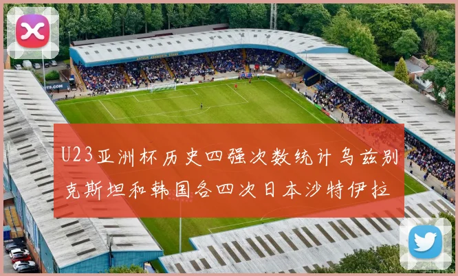 U23亚洲杯历史四强次数统计乌兹别克斯坦和韩国各四次日本沙特伊拉克三次