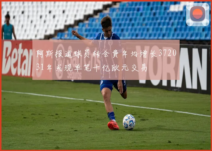 阿斯报道球员转会费年均增长372031年或现单笔十亿欧元交易