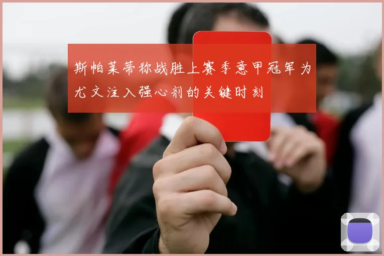 斯帕莱蒂称战胜上赛季意甲冠军为尤文注入强心剂的关键时刻