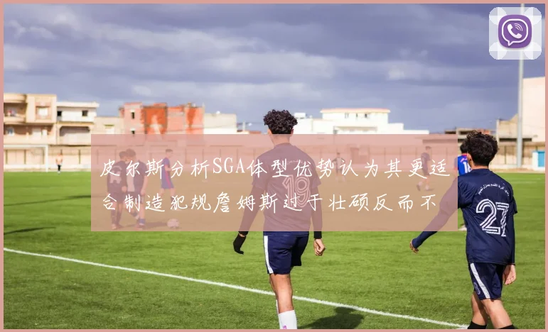 皮尔斯分析SGA体型优势认为其更适合制造犯规詹姆斯过于壮硕反而不利