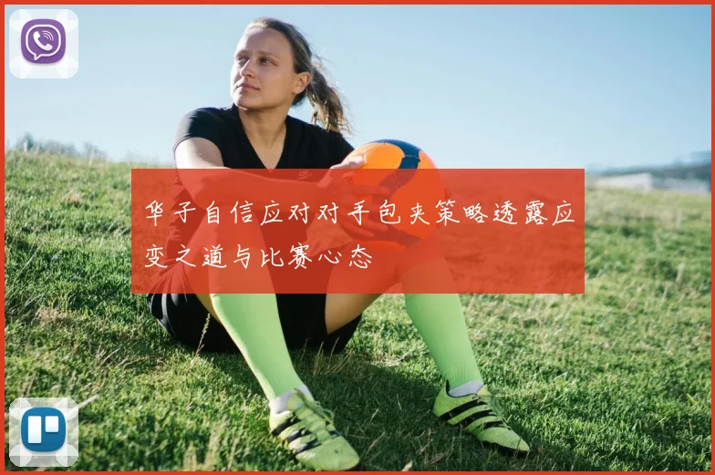 华子自信应对对手包夹策略透露应变之道与比赛心态