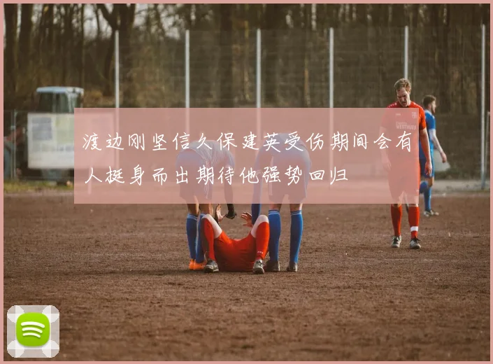 渡边刚坚信久保建英受伤期间会有人挺身而出期待他强势回归