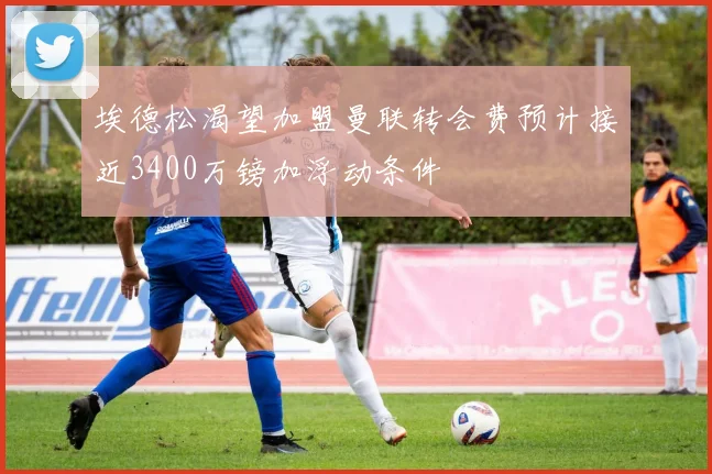 埃德松渴望加盟曼联转会费预计接近3400万镑加浮动条件