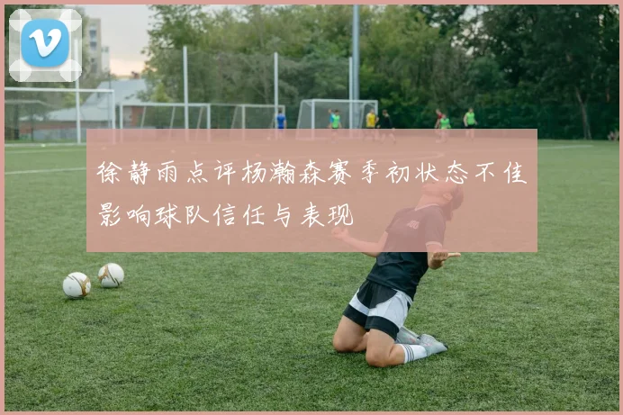 徐静雨点评杨瀚森赛季初状态不佳影响球队信任与表现