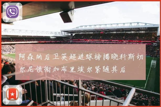 阿森纳后卫英超进球榜揭晓科斯切尔尼领衔加布里埃尔紧随其后