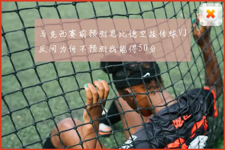 马克西赛前预测恩比德空接传球VJ反问为何不预测我能得50分