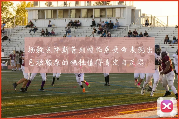 杨毅点评斯普利特临危受命表现出色杨瀚森的牺牲值得肯定与反思