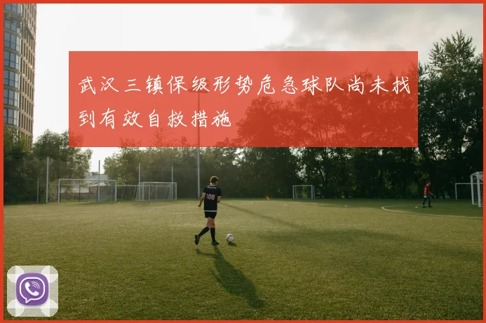 武汉三镇保级形势危急球队尚未找到有效自救措施