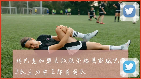 姆巴克加盟美职联圣路易斯城巴萨B队主力中卫即将离队