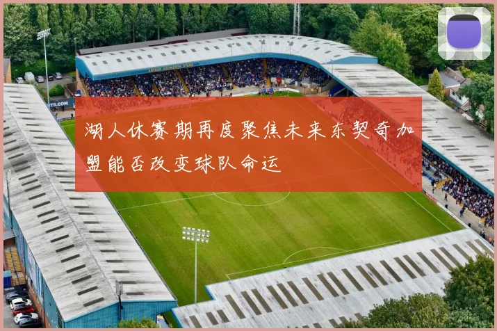 湖人休赛期再度聚焦未来东契奇加盟能否改变球队命运