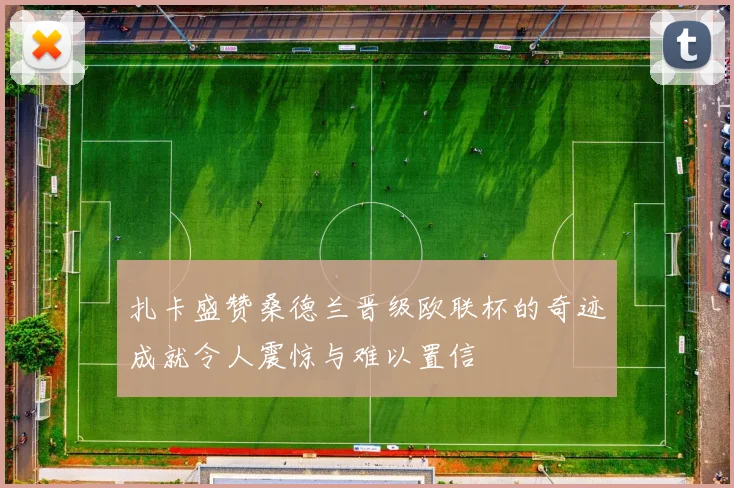 扎卡盛赞桑德兰晋级欧联杯的奇迹成就令人震惊与难以置信