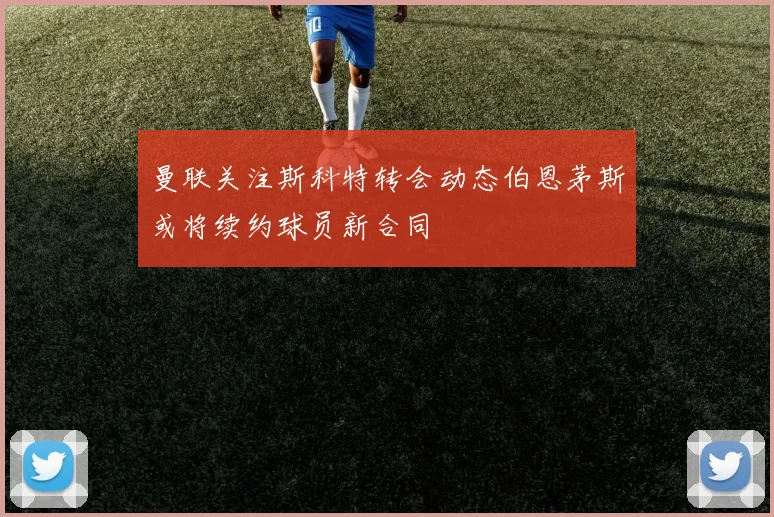 曼联关注斯科特转会动态伯恩茅斯或将续约球员新合同