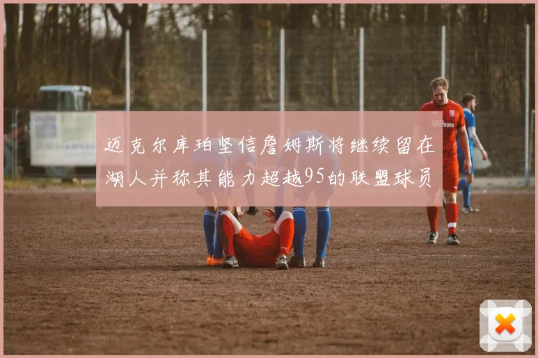 迈克尔库珀坚信詹姆斯将继续留在湖人并称其能力超越95的联盟球员