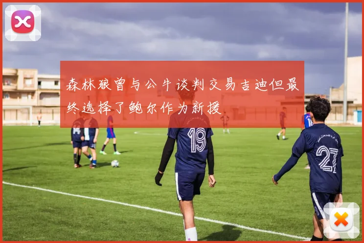 森林狼曾与公牛谈判交易吉迪但最终选择了鲍尔作为新援