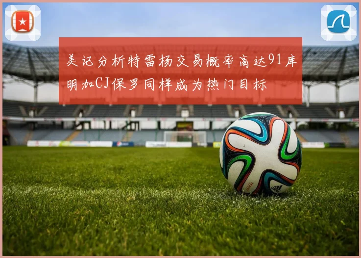 美记分析特雷杨交易概率高达91库明加CJ保罗同样成为热门目标