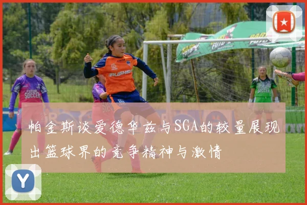 帕金斯谈爱德华兹与SGA的较量展现出篮球界的竞争精神与激情