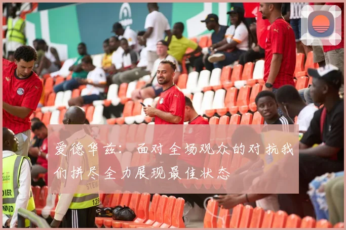 爱德华兹：面对全场观众的对抗我们拼尽全力展现最佳状态