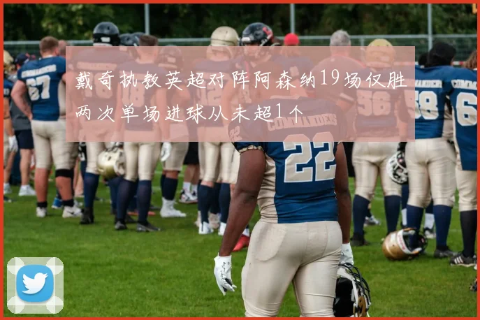 戴奇执教英超对阵阿森纳19场仅胜两次单场进球从未超1个