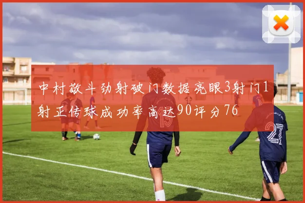 中村敬斗劲射破门数据亮眼3射门1射正传球成功率高达90评分76