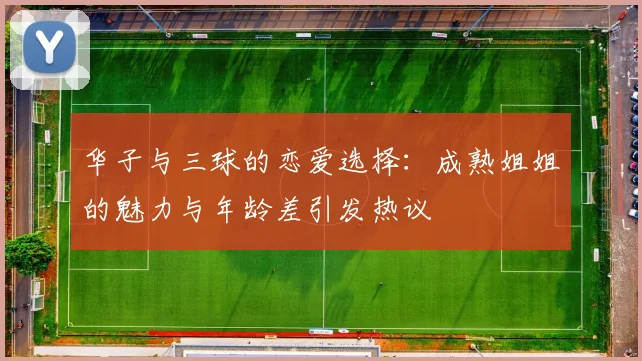 华子与三球的恋爱选择：成熟姐姐的魅力与年龄差引发热议