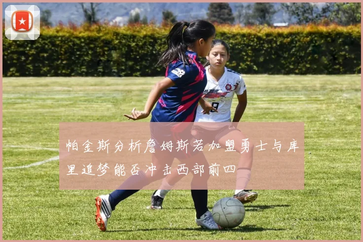 帕金斯分析詹姆斯若加盟勇士与库里追梦能否冲击西部前四
