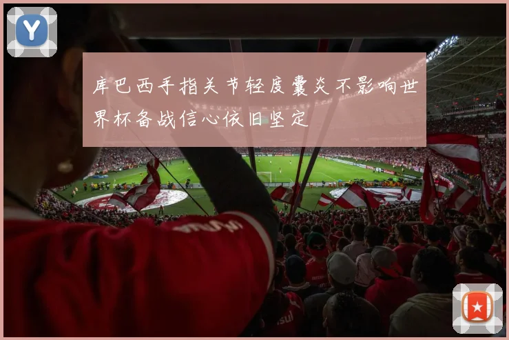 库巴西手指关节轻度囊炎不影响世界杯备战信心依旧坚定