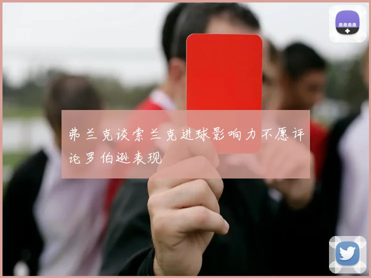 弗兰克谈索兰克进球影响力不愿评论罗伯逊表现