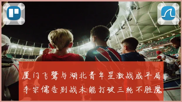 厦门飞鹭与湖北青年星激战成平局李宗儒告别战未能打破三轮不胜魔咒